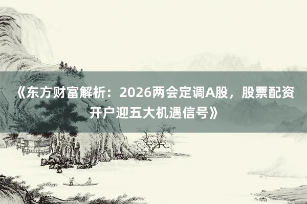 《东方财富解析：2026两会定调A股，股票配资开户迎五大机遇信号》