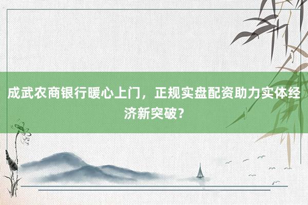成武农商银行暖心上门，正规实盘配资助力实体经济新突破？