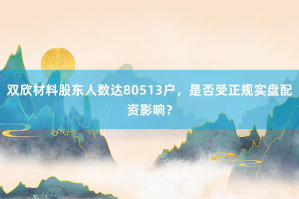 双欣材料股东人数达80513户，是否受正规实盘配资影响？