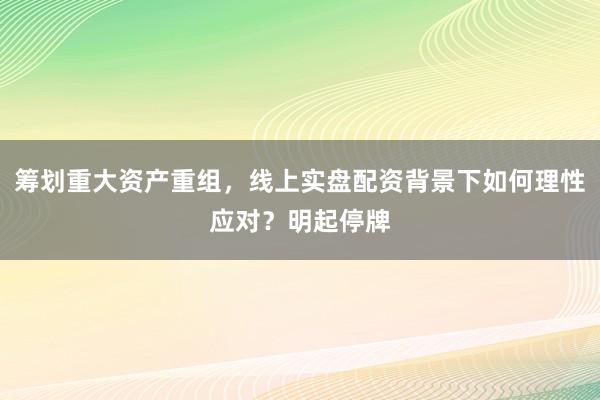 筹划重大资产重组，线上实盘配资背景下如何理性应对？明起停牌