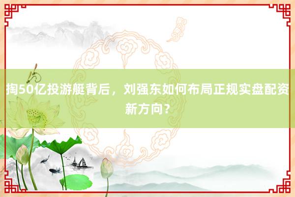 掏50亿投游艇背后，刘强东如何布局正规实盘配资新方向？