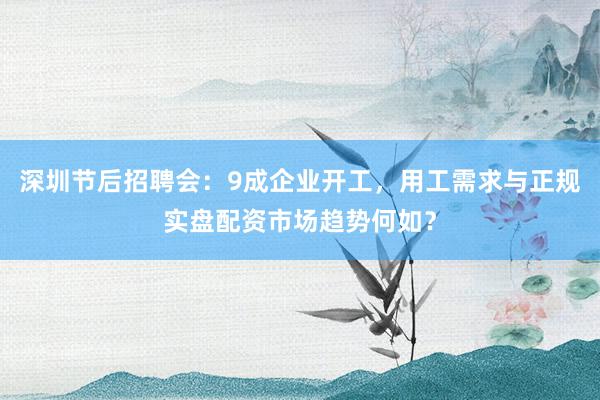 深圳节后招聘会：9成企业开工，用工需求与正规实盘配资市场趋势何如？