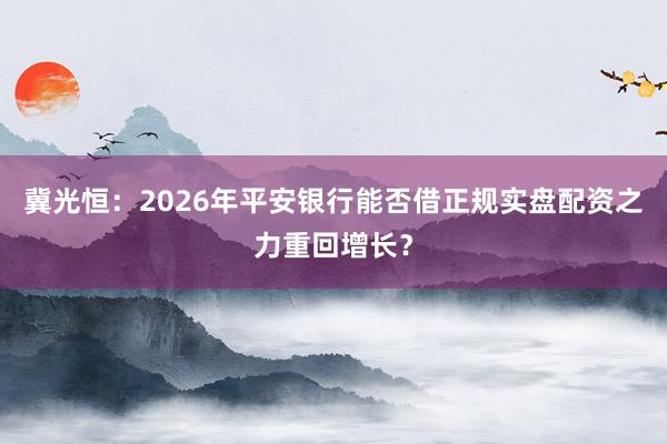 冀光恒：2026年平安银行能否借正规实盘配资之力重回增长？