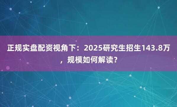 正规实盘配资视角下：2025研究生招生143.8万，规模如何解读？