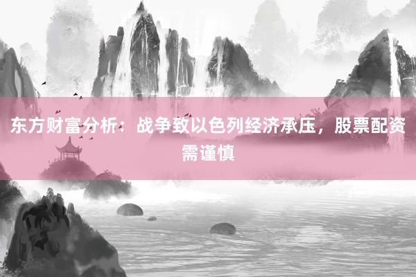 东方财富分析：战争致以色列经济承压，股票配资需谨慎