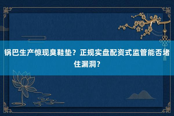 锅巴生产惊现臭鞋垫？正规实盘配资式监管能否堵住漏洞？