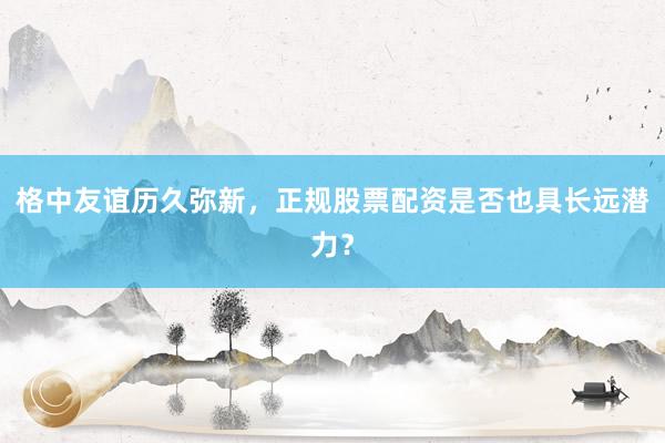 格中友谊历久弥新，正规股票配资是否也具长远潜力？