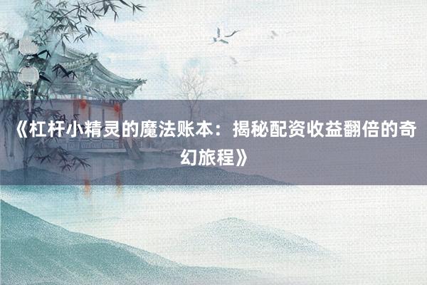 《杠杆小精灵的魔法账本：揭秘配资收益翻倍的奇幻旅程》