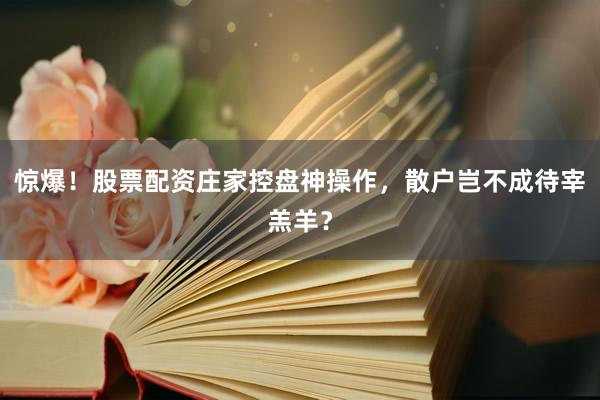 惊爆！股票配资庄家控盘神操作，散户岂不成待宰羔羊？
