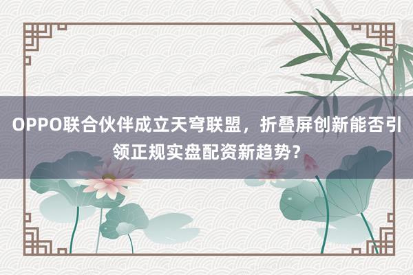 OPPO联合伙伴成立天穹联盟，折叠屏创新能否引领正规实盘配资新趋势？