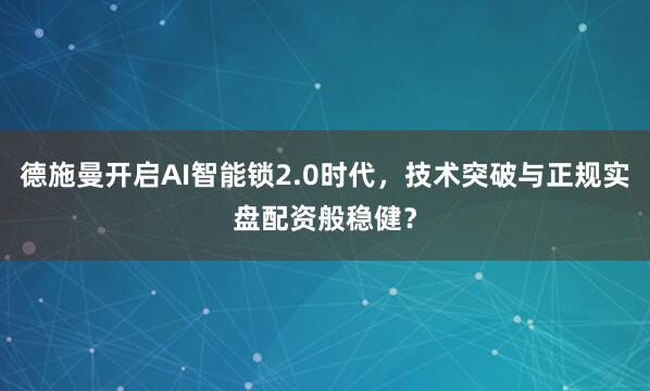 德施曼开启AI智能锁2.0时代，技术突破与正规实盘配资般稳健？
