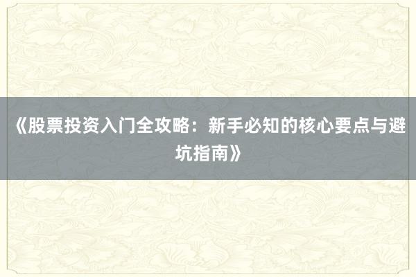 《股票投资入门全攻略：新手必知的核心要点与避坑指南》
