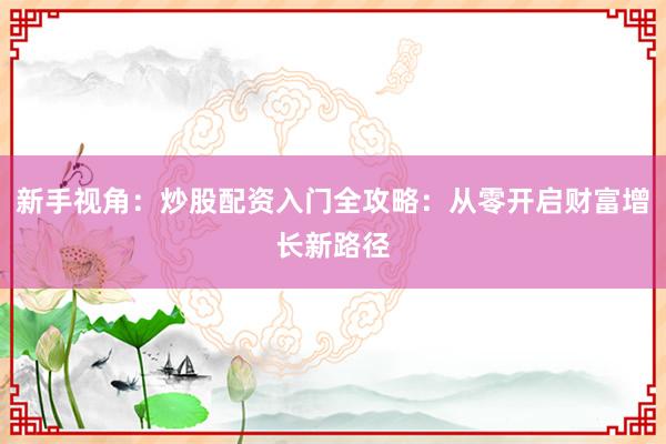 新手视角：炒股配资入门全攻略：从零开启财富增长新路径