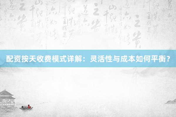 配资按天收费模式详解：灵活性与成本如何平衡？