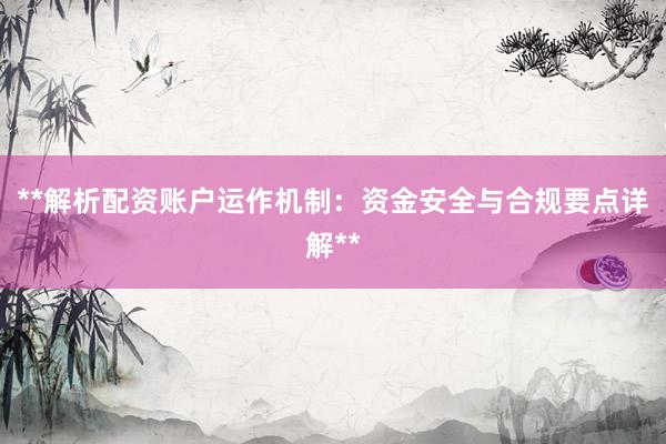 **解析配资账户运作机制：资金安全与合规要点详解**