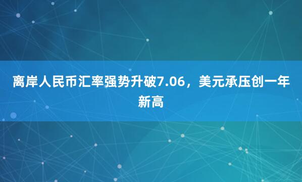 离岸人民币汇率强势升破7.06，美元承压创一年新高