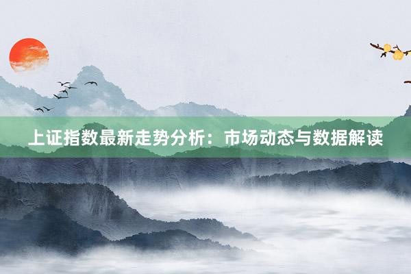 上证指数最新走势分析：市场动态与数据解读