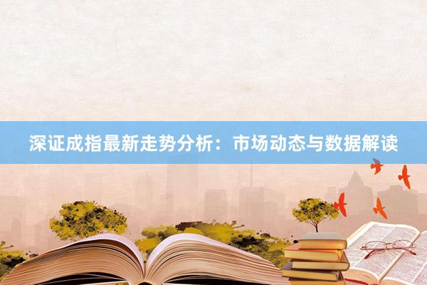 深证成指最新走势分析：市场动态与数据解读