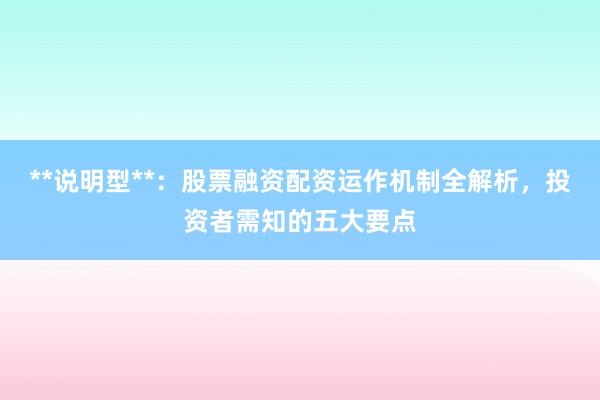 **说明型**：股票融资配资运作机制全解析，投资者需知的五大要点