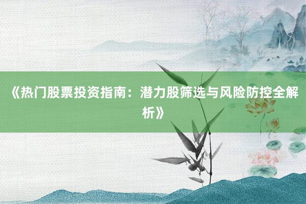 《热门股票投资指南：潜力股筛选与风险防控全解析》