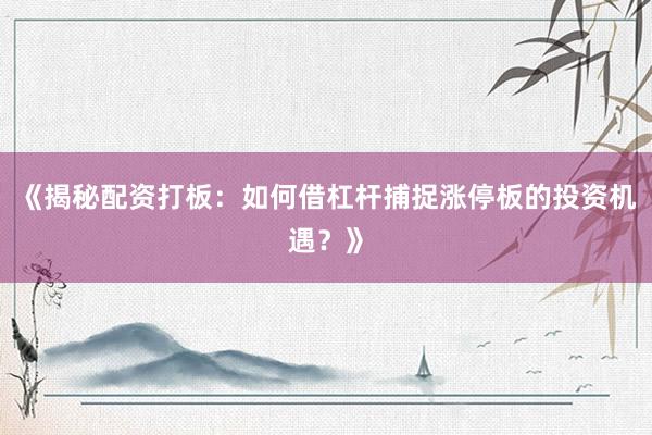《揭秘配资打板：如何借杠杆捕捉涨停板的投资机遇？》