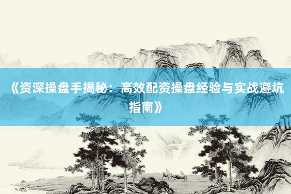 《资深操盘手揭秘：高效配资操盘经验与实战避坑指南》