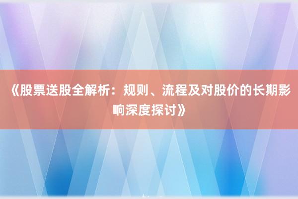 《股票送股全解析：规则、流程及对股价的长期影响深度探讨》