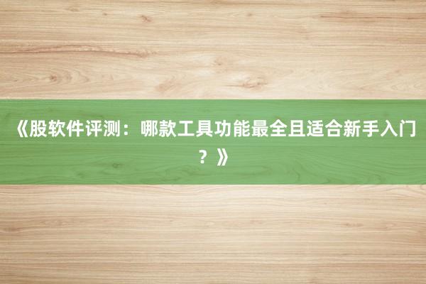 《股软件评测：哪款工具功能最全且适合新手入门？》