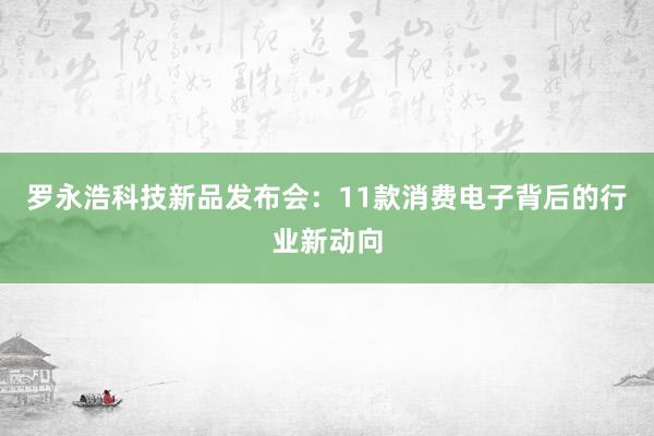 罗永浩科技新品发布会：11款消费电子背后的行业新动向