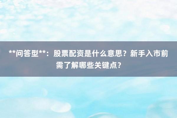 **问答型**：股票配资是什么意思？新手入市前需了解哪些关键点？