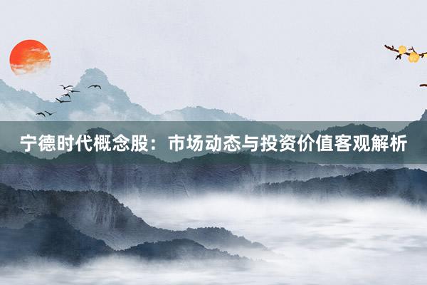 宁德时代概念股：市场动态与投资价值客观解析