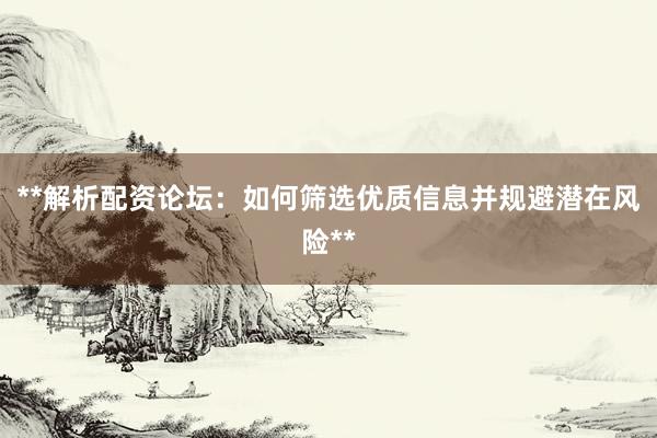 **解析配资论坛：如何筛选优质信息并规避潜在风险**