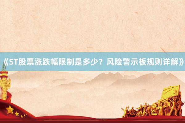 《ST股票涨跌幅限制是多少？风险警示板规则详解》