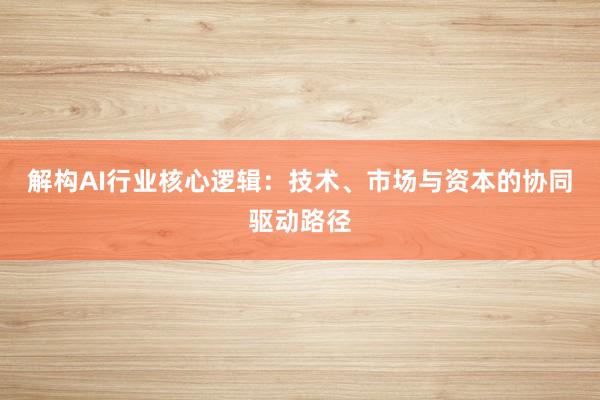 解构AI行业核心逻辑：技术、市场与资本的协同驱动路径