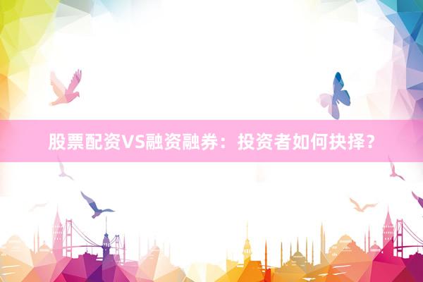 股票配资VS融资融券：投资者如何抉择？