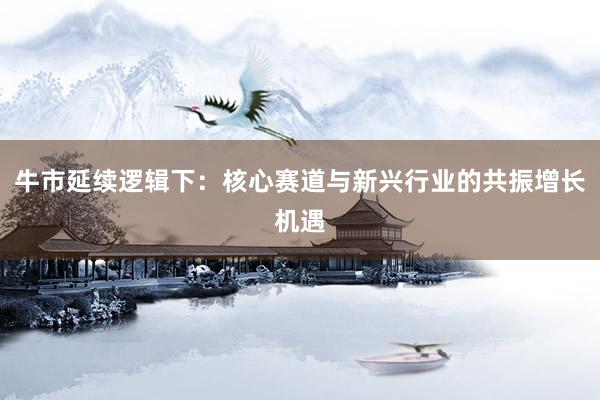 牛市延续逻辑下：核心赛道与新兴行业的共振增长机遇