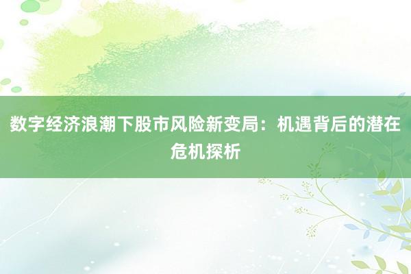 数字经济浪潮下股市风险新变局：机遇背后的潜在危机探析