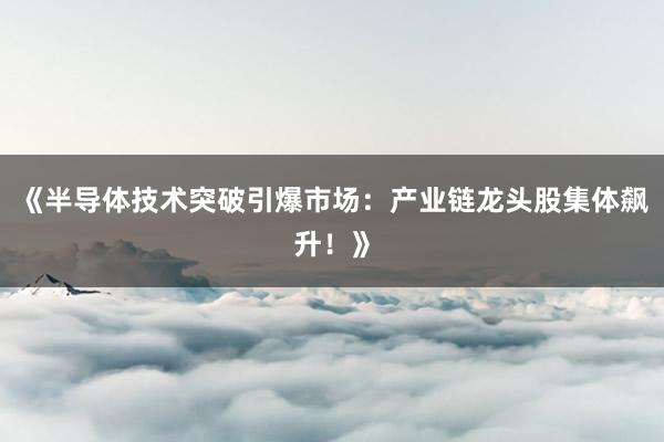 《半导体技术突破引爆市场：产业链龙头股集体飙升！》