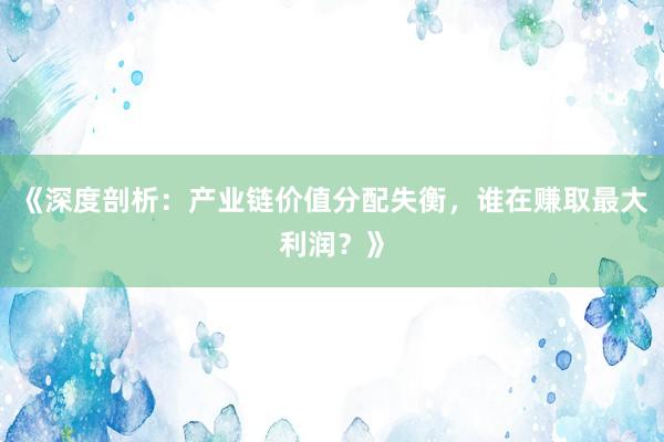 《深度剖析：产业链价值分配失衡，谁在赚取最大利润？》