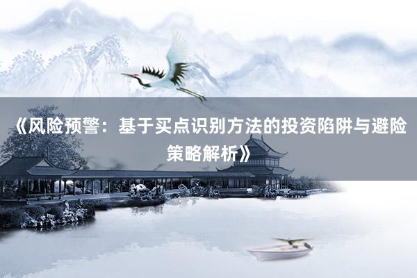 《风险预警：基于买点识别方法的投资陷阱与避险策略解析》