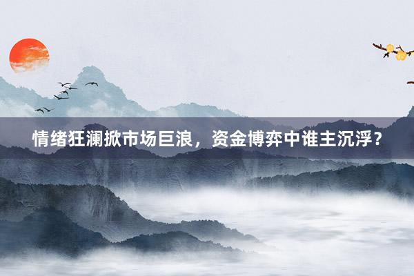 情绪狂澜掀市场巨浪，资金博弈中谁主沉浮？