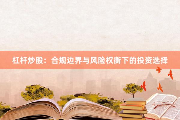 杠杆炒股：合规边界与风险权衡下的投资选择