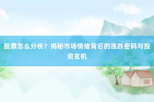 股票怎么分析？揭秘市场情绪背后的涨跌密码与投资玄机