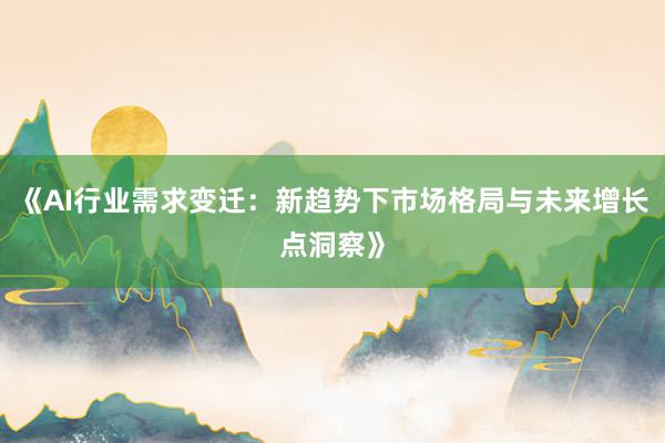 《AI行业需求变迁：新趋势下市场格局与未来增长点洞察》