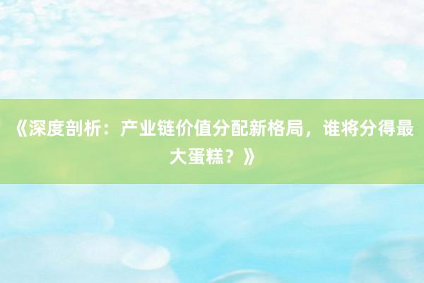 《深度剖析：产业链价值分配新格局，谁将分得最大蛋糕？》