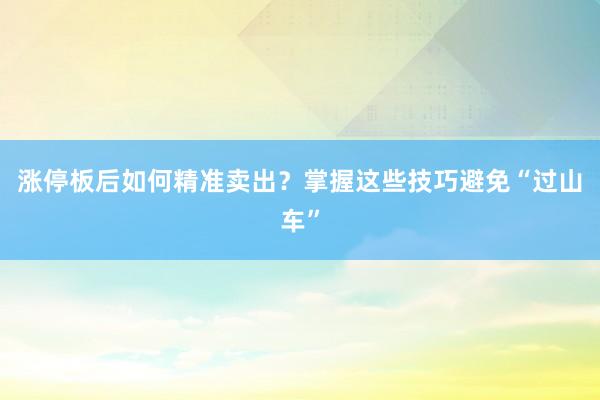 涨停板后如何精准卖出？掌握这些技巧避免“过山车”