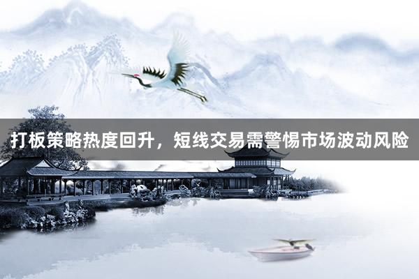 打板策略热度回升，短线交易需警惕市场波动风险