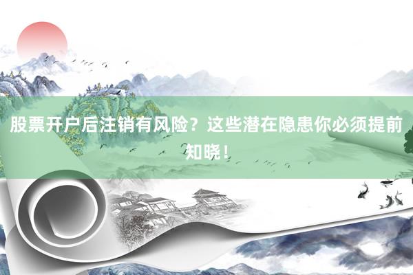 股票开户后注销有风险？这些潜在隐患你必须提前知晓！