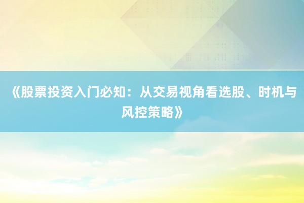 《股票投资入门必知：从交易视角看选股、时机与风控策略》