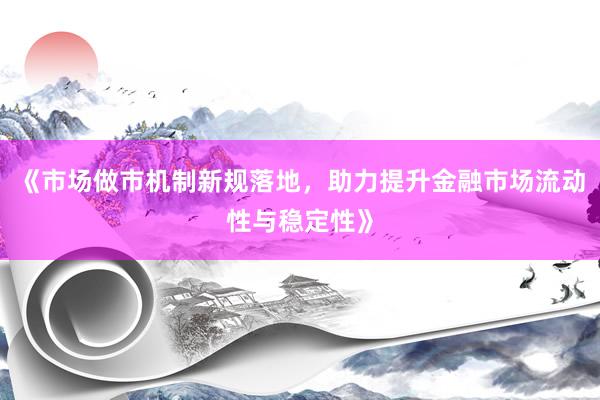 《市场做市机制新规落地，助力提升金融市场流动性与稳定性》